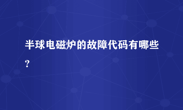 半球电磁炉的故障代码有哪些？