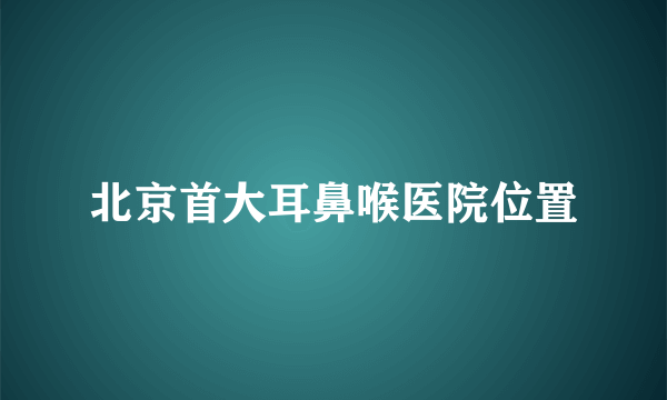 北京首大耳鼻喉医院位置