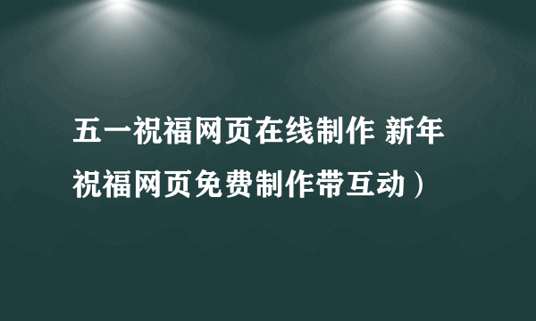 五一祝福网页在线制作 新年祝福网页免费制作带互动）