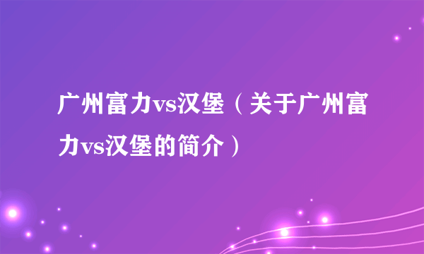 广州富力vs汉堡（关于广州富力vs汉堡的简介）