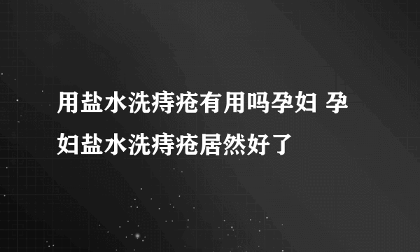 用盐水洗痔疮有用吗孕妇 孕妇盐水洗痔疮居然好了