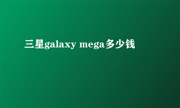 三星galaxy mega多少钱