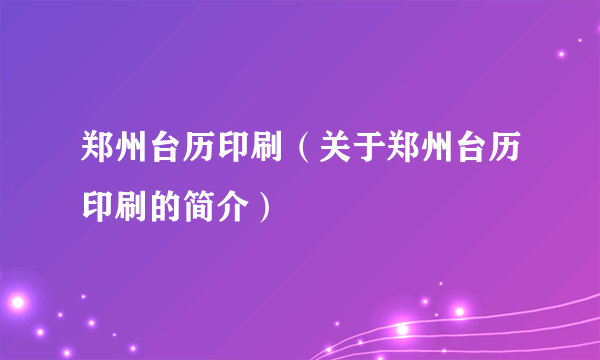 郑州台历印刷（关于郑州台历印刷的简介）