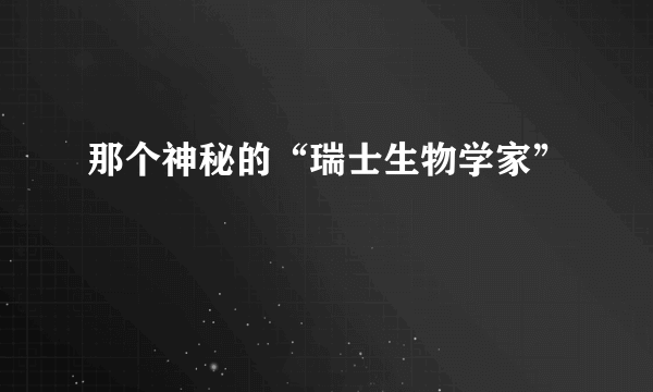 那个神秘的“瑞士生物学家”