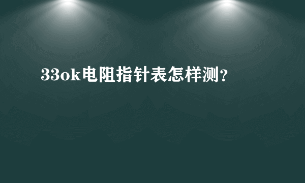 33ok电阻指针表怎样测？