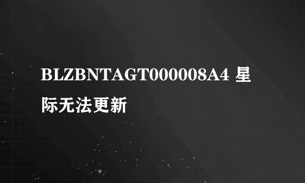 BLZBNTAGT000008A4 星际无法更新