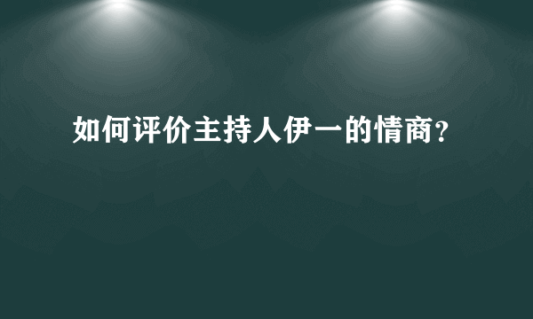 如何评价主持人伊一的情商？