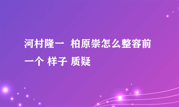 河村隆一  柏原崇怎么整容前一个 样子 质疑