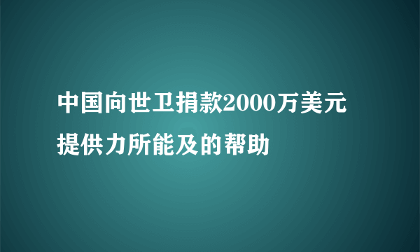 中国向世卫捐款2000万美元 提供力所能及的帮助