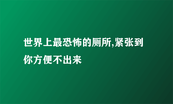 世界上最恐怖的厕所,紧张到你方便不出来