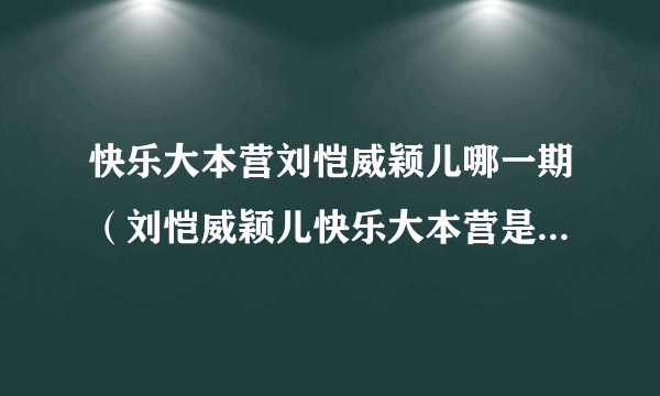 快乐大本营刘恺威颖儿哪一期（刘恺威颖儿快乐大本营是哪一期）资讯_飞外网