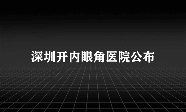 深圳开内眼角医院公布