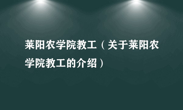 莱阳农学院教工（关于莱阳农学院教工的介绍）