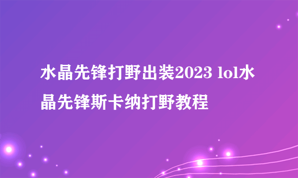 水晶先锋打野出装2023 lol水晶先锋斯卡纳打野教程