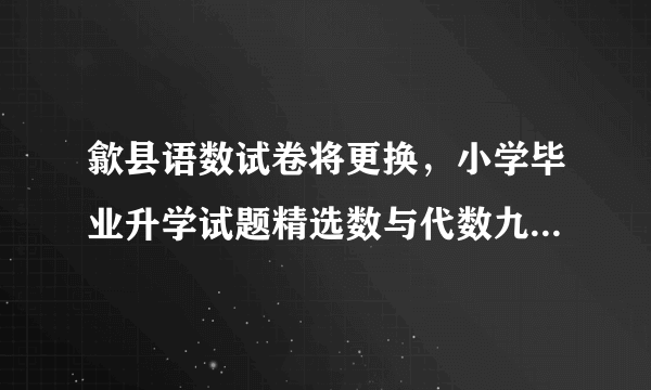 歙县语数试卷将更换，小学毕业升学试题精选数与代数九附加题的第二题答案文化宫举办画