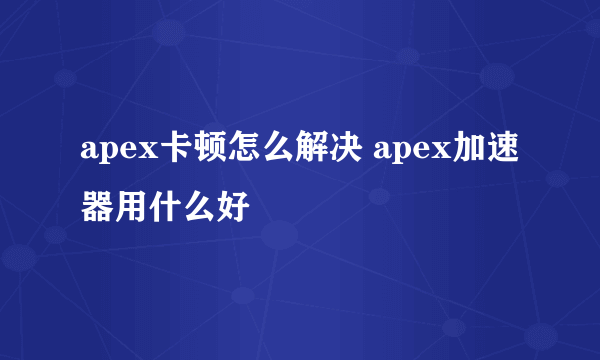 apex卡顿怎么解决 apex加速器用什么好