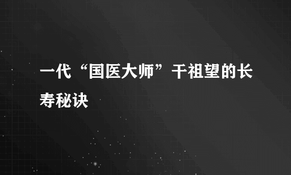 一代“国医大师”干祖望的长寿秘诀