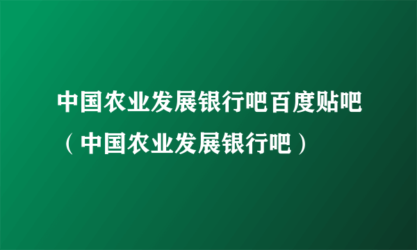 中国农业发展银行吧百度贴吧（中国农业发展银行吧）