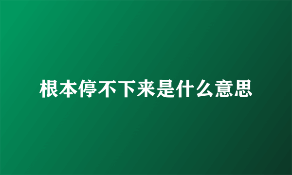 根本停不下来是什么意思