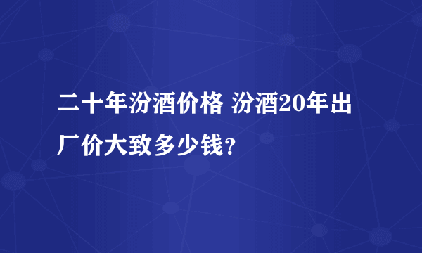 二十年汾酒价格 汾酒20年出厂价大致多少钱？