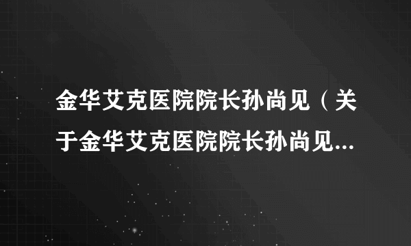 金华艾克医院院长孙尚见（关于金华艾克医院院长孙尚见的简介）