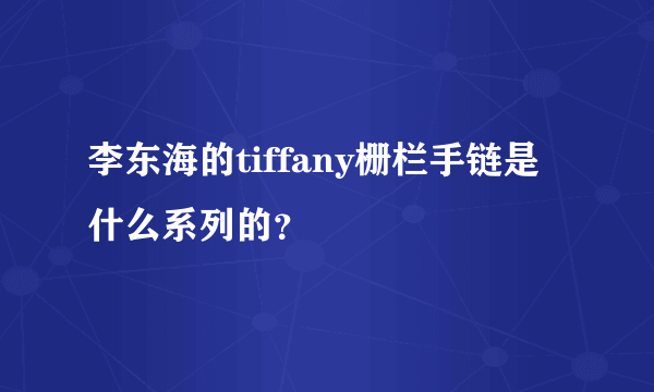 李东海的tiffany栅栏手链是什么系列的？