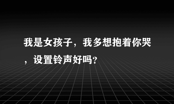 我是女孩子，我多想抱着你哭，设置铃声好吗？