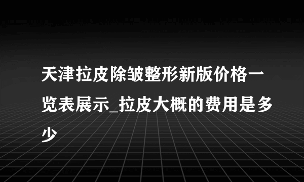 天津拉皮除皱整形新版价格一览表展示_拉皮大概的费用是多少