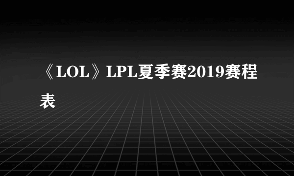 《LOL》LPL夏季赛2019赛程表