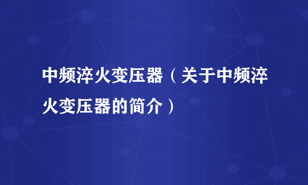 中频淬火变压器（关于中频淬火变压器的简介）