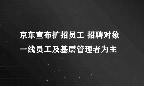 京东宣布扩招员工 招聘对象一线员工及基层管理者为主