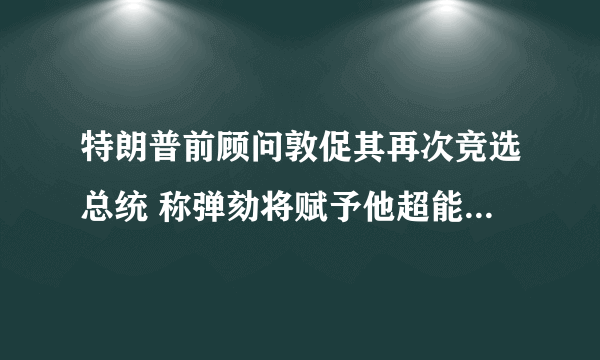 特朗普前顾问敦促其再次竞选总统 称弹劾将赋予他超能力-飞外