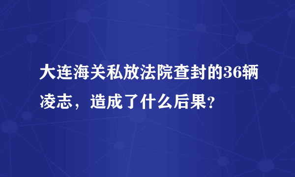 大连海关私放法院查封的36辆凌志，造成了什么后果？