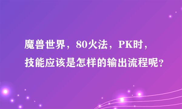 魔兽世界，80火法，PK时，技能应该是怎样的输出流程呢？