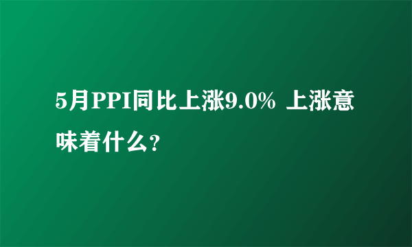 5月PPI同比上涨9.0% 上涨意味着什么？