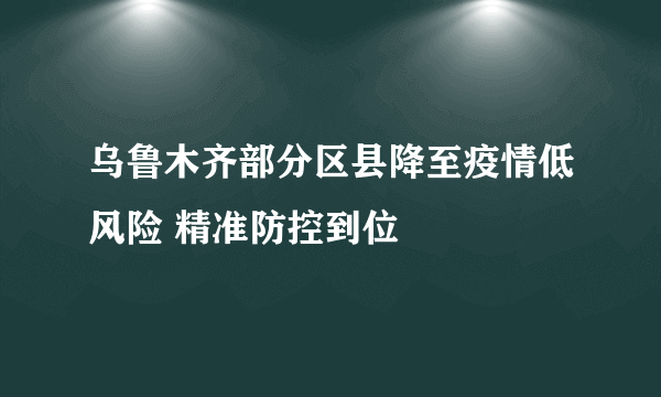 乌鲁木齐部分区县降至疫情低风险 精准防控到位