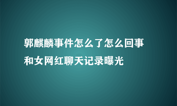 郭麒麟事件怎么了怎么回事 和女网红聊天记录曝光