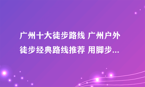 广州十大徒步路线 广州户外徒步经典路线推荐 用脚步丈量美景