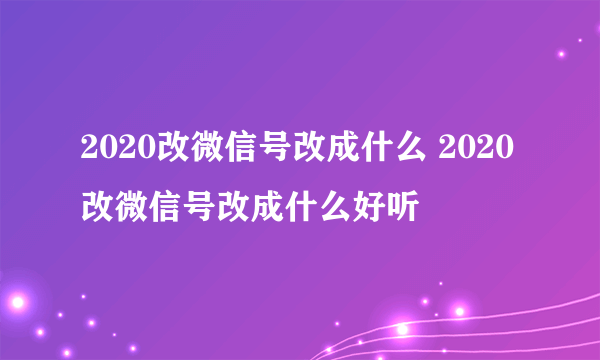 2020改微信号改成什么 2020改微信号改成什么好听