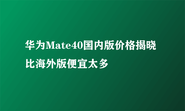 华为Mate40国内版价格揭晓 比海外版便宜太多