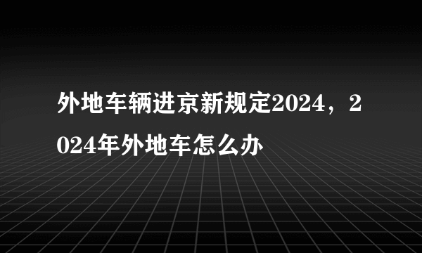 外地车辆进京新规定2024，2024年外地车怎么办