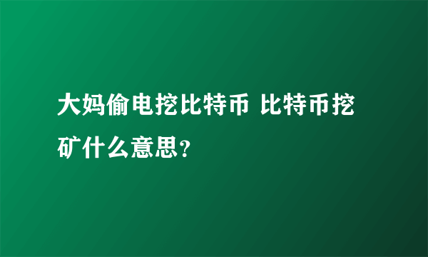 大妈偷电挖比特币 比特币挖矿什么意思？