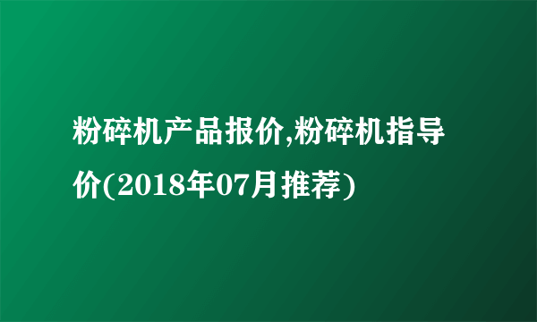 粉碎机产品报价,粉碎机指导价(2018年07月推荐)