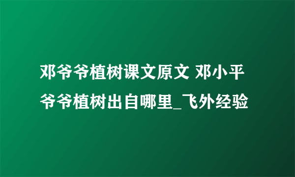 邓爷爷植树课文原文 邓小平爷爷植树出自哪里_飞外经验