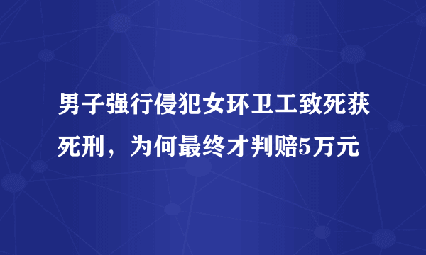 男子强行侵犯女环卫工致死获死刑，为何最终才判赔5万元