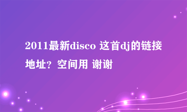 2011最新disco 这首dj的链接地址？空间用 谢谢