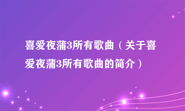 喜爱夜蒲3所有歌曲（关于喜爱夜蒲3所有歌曲的简介）