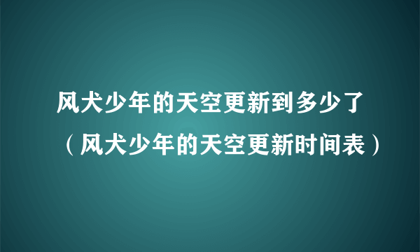 风犬少年的天空更新到多少了（风犬少年的天空更新时间表）