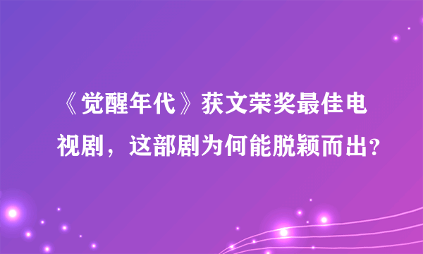 《觉醒年代》获文荣奖最佳电视剧，这部剧为何能脱颖而出？