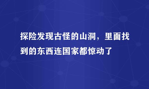 探险发现古怪的山洞，里面找到的东西连国家都惊动了